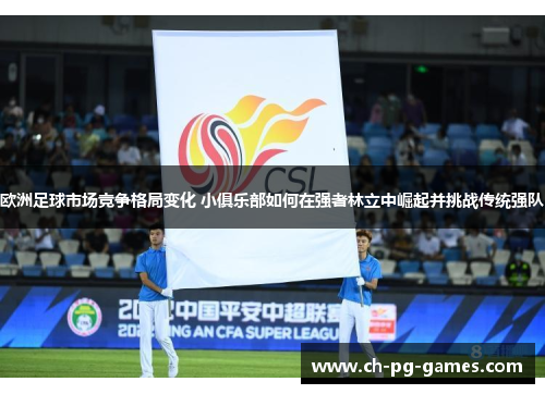 欧洲足球市场竞争格局变化 小俱乐部如何在强者林立中崛起并挑战传统强队