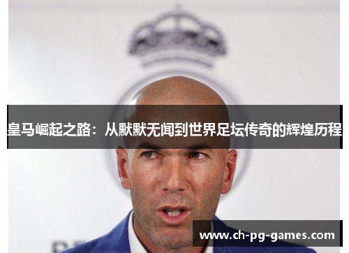 皇马崛起之路：从默默无闻到世界足坛传奇的辉煌历程