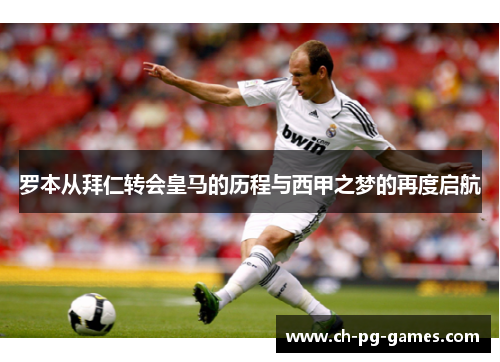 罗本从拜仁转会皇马的历程与西甲之梦的再度启航 罗本从拜仁转会皇马的历程与西甲之梦的再度启航
