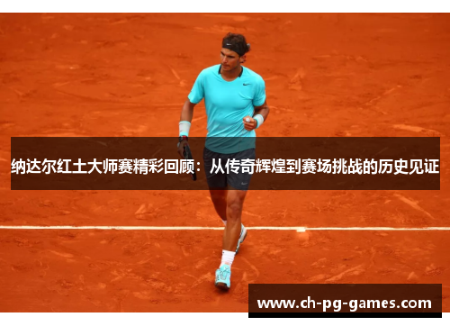 纳达尔红土大师赛精彩回顾:从传奇辉煌到赛场挑战的历史见证 纳达尔红土大师赛精彩回顾:从传奇辉煌到赛场挑战的历史见证