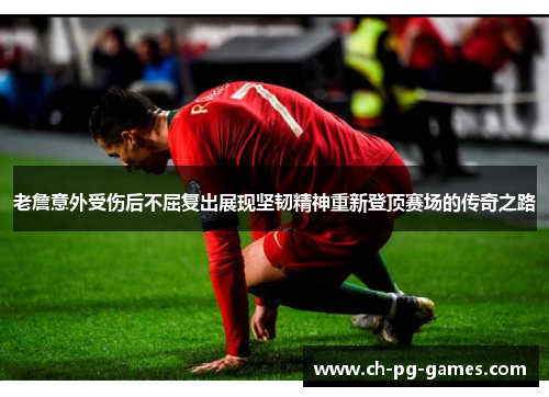 老詹意外受伤后不屈复出展现坚韧精神重新登顶赛场的传奇之路 老詹意外受伤后不屈复出展现坚韧精神重新登顶赛场的传奇之路