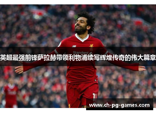 英超最强前锋萨拉赫带领利物浦续写辉煌传奇的伟大篇章 英超最强前锋萨拉赫带领利物浦续写辉煌传奇的伟大篇章