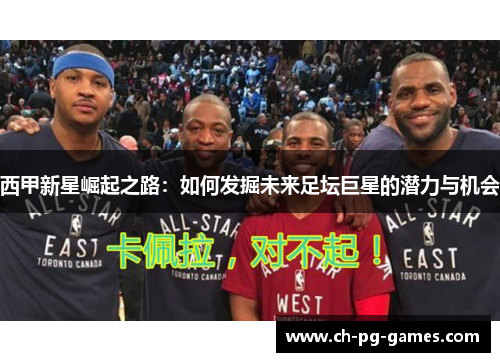 西甲新星崛起之路:如何发掘未来足坛巨星的潜力与机会 西甲新星崛起之路:如何发掘未来足坛巨星的潜力与机会