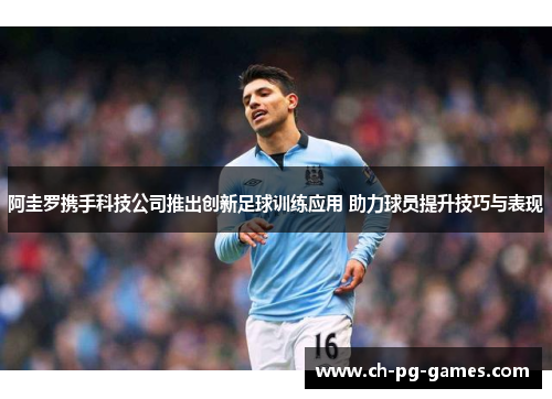 阿圭罗携手科技公司推出创新足球训练应用 助力球员提升技巧与表现