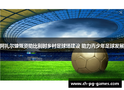 阿扎尔慷慨资助比利时乡村足球场建设 助力青少年足球发展