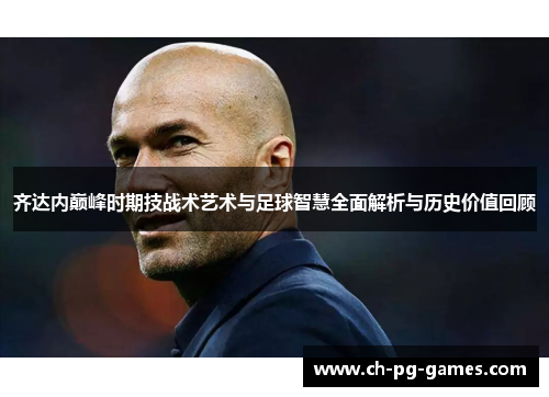 齐达内巅峰时期技战术艺术与足球智慧全面解析与历史价值回顾