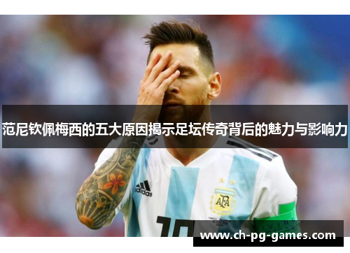范尼钦佩梅西的五大原因揭示足坛传奇背后的魅力与影响力 范尼钦佩梅西的五大原因揭示足坛传奇背后的魅力与影响力