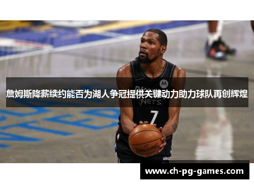 詹姆斯降薪续约能否为湖人争冠提供关键动力助力球队再创辉煌 詹姆斯降薪续约能否为湖人争冠提供关键动力助力球队再创辉煌