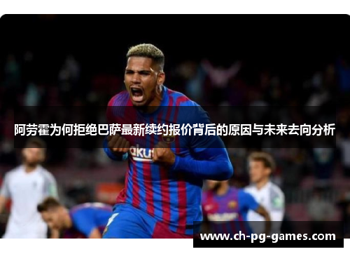 阿劳霍为何拒绝巴萨最新续约报价背后的原因与未来去向分析