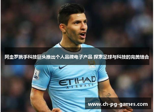 阿圭罗携手科技巨头推出个人品牌电子产品 探索足球与科技的完美结合 阿圭罗携手科技巨头推出个人品牌电子产品 探索足球与科技的完美结合