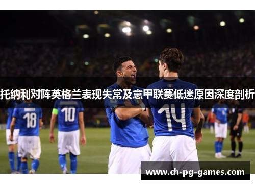 托纳利对阵英格兰表现失常及意甲联赛低迷原因深度剖析 托纳利对阵英格兰表现失常及意甲联赛低迷原因深度剖析