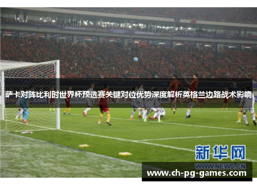 萨卡对阵比利时世界杯预选赛关键对位优势深度解析英格兰边路战术影响 萨卡对阵比利时世界杯预选赛关键对位优势深度解析英格兰边路战术影响