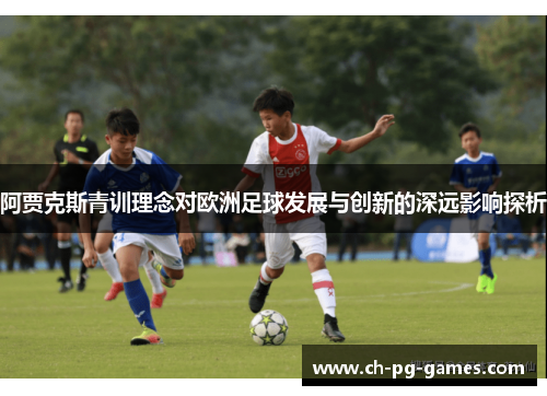 阿贾克斯青训理念对欧洲足球发展与创新的深远影响探析 阿贾克斯青训理念对欧洲足球发展与创新的深远影响探析