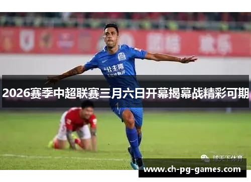 2026赛季中超联赛三月六日开幕揭幕战精彩可期